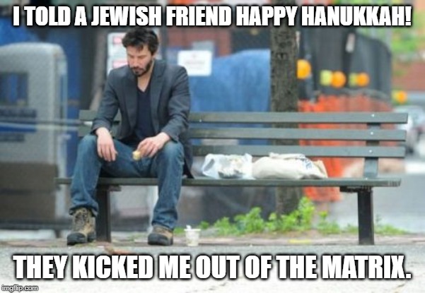 Sad Keanu Meme | I TOLD A JEWISH FRIEND HAPPY HANUKKAH! THEY KICKED ME OUT OF THE MATRIX. | image tagged in memes,sad keanu | made w/ Imgflip meme maker