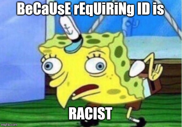 Mocking Spongebob Meme | BeCaUsE rEqUiRiNg ID is RACIST | image tagged in memes,mocking spongebob | made w/ Imgflip meme maker