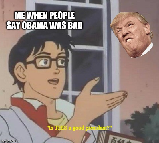 Is This A Pigeon | ME WHEN PEOPLE SAY OBAMA WAS BAD; "Is THIS a good president?" | image tagged in memes,is this a pigeon | made w/ Imgflip meme maker