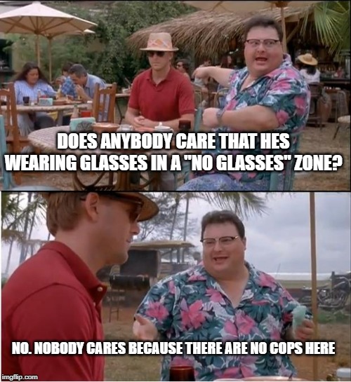 See Nobody Cares Meme | DOES ANYBODY CARE THAT HES WEARING GLASSES IN A "NO GLASSES" ZONE? NO. NOBODY CARES BECAUSE THERE ARE NO COPS HERE | image tagged in memes,see nobody cares | made w/ Imgflip meme maker