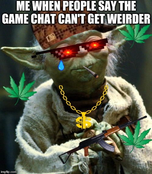 Star Wars Yoda Meme | ME WHEN PEOPLE SAY THE GAME CHAT CAN'T GET WEIRDER | image tagged in memes,star wars yoda | made w/ Imgflip meme maker
