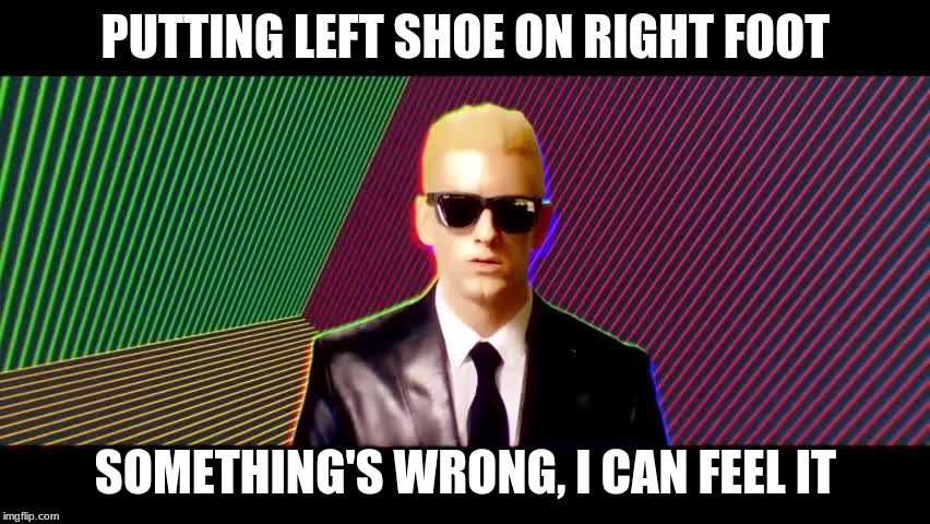 Something's wrong, I can feel it | PUTTING LEFT SHOE ON RIGHT FOOT; SOMETHING'S WRONG, I CAN FEEL IT | image tagged in something's wrong i can feel it | made w/ Imgflip meme maker