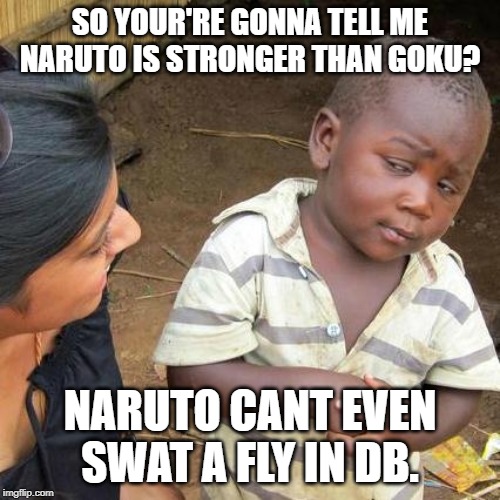 Third World Skeptical Kid | SO YOUR'RE GONNA TELL ME NARUTO IS STRONGER THAN GOKU? NARUTO CANT EVEN SWAT A FLY IN DB. | image tagged in memes,third world skeptical kid | made w/ Imgflip meme maker