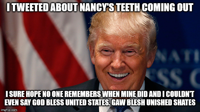 Laughing Donald Trump | I TWEETED ABOUT NANCY'S TEETH COMING OUT; I SURE HOPE NO ONE REMEMBERS WHEN MINE DID AND I COULDN'T EVEN SAY GOD BLESS UNITED STATES. GAW BLESH UNISHED SHATES | image tagged in laughing donald trump | made w/ Imgflip meme maker