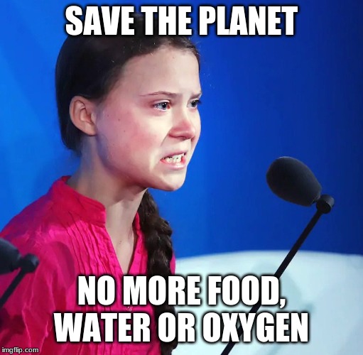 Ecofascist Greta Thunberg | SAVE THE PLANET; NO MORE FOOD, WATER OR OXYGEN | image tagged in ecofascist greta thunberg | made w/ Imgflip meme maker