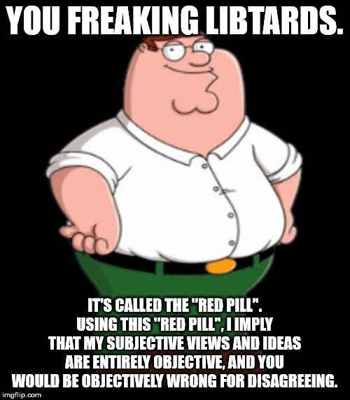 Smiling Peter Griffin  | YOU FREAKING LIBTARDS. IT'S CALLED THE "RED PILL". USING THIS "RED PILL", I IMPLY THAT MY SUBJECTIVE VIEWS AND IDEAS ARE ENTIRELY OBJECTIVE, | image tagged in smiling peter griffin | made w/ Imgflip meme maker