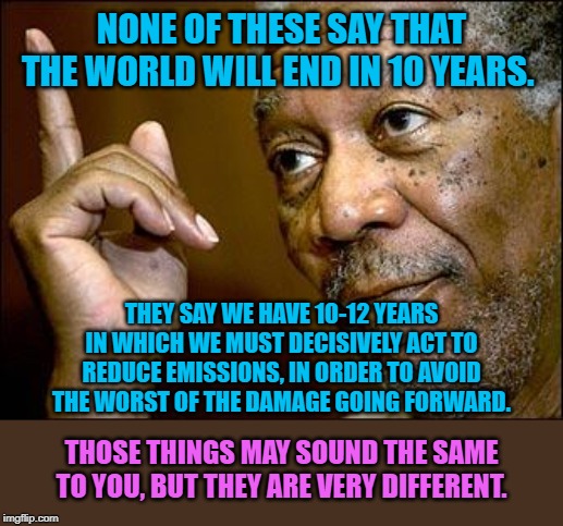 When they cite 4 different climate change articles and get them all wrong. | NONE OF THESE SAY THAT THE WORLD WILL END IN 10 YEARS. THEY SAY WE HAVE 10-12 YEARS IN WHICH WE MUST DECISIVELY ACT TO REDUCE EMISSIONS, IN ORDER TO AVOID THE WORST OF THE DAMAGE GOING FORWARD. THOSE THINGS MAY SOUND THE SAME TO YOU, BUT THEY ARE VERY DIFFERENT. | image tagged in this morgan freeman,climate change,global warming,science,republicans,data | made w/ Imgflip meme maker