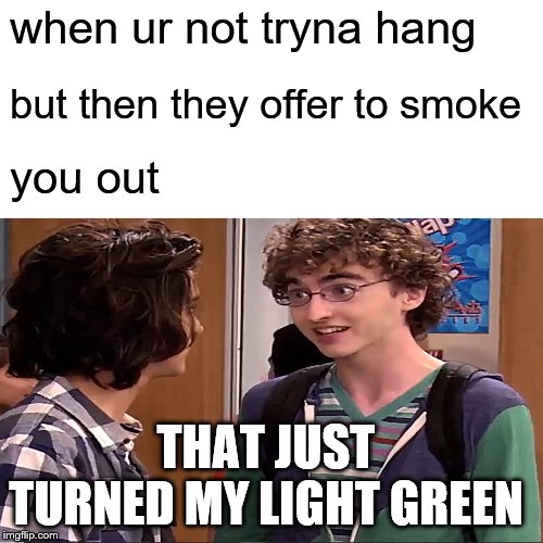 when ur not tryna hang but then they offer to smoke you out | when ur not tryna hang; but then they offer to smoke; you out; THAT JUST TURNED MY LIGHT GREEN | image tagged in weed,nickelodeon,smoke weed everyday,memes,funny memes | made w/ Imgflip meme maker