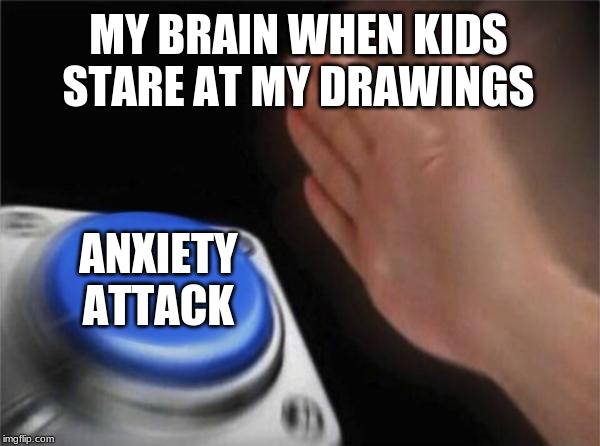 Blank Nut Button Meme | MY BRAIN WHEN KIDS STARE AT MY DRAWINGS; ANXIETY ATTACK | image tagged in memes,blank nut button | made w/ Imgflip meme maker