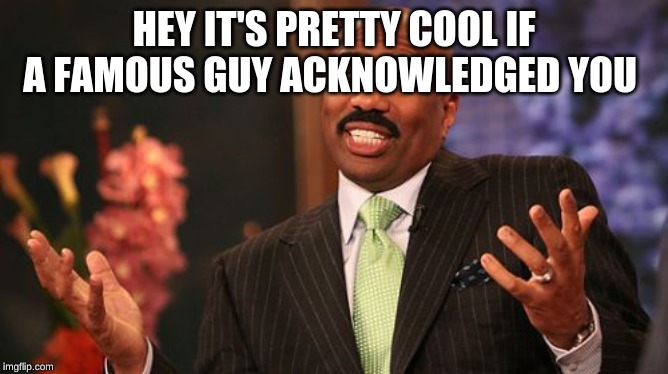 Steve Harvey Meme | HEY IT'S PRETTY COOL IF A FAMOUS GUY ACKNOWLEDGED YOU | image tagged in memes,steve harvey | made w/ Imgflip meme maker