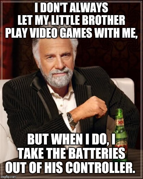 The Most Interesting Man In The World Meme | I DON'T ALWAYS LET MY LITTLE BROTHER PLAY VIDEO GAMES WITH ME, BUT WHEN I DO, I TAKE THE BATTERIES OUT OF HIS CONTROLLER. | image tagged in memes,the most interesting man in the world | made w/ Imgflip meme maker
