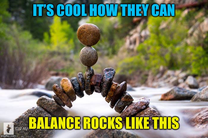 IT’S COOL HOW THEY CAN BALANCE ROCKS LIKE THIS | made w/ Imgflip meme maker