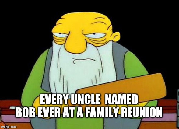 That's a paddlin' | EVERY UNCLE  NAMED BOB EVER AT A FAMILY REUNION | image tagged in memes,that's a paddlin' | made w/ Imgflip meme maker