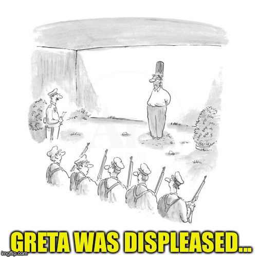 Firing squad | GRETA WAS DISPLEASED... | image tagged in firing squad | made w/ Imgflip meme maker