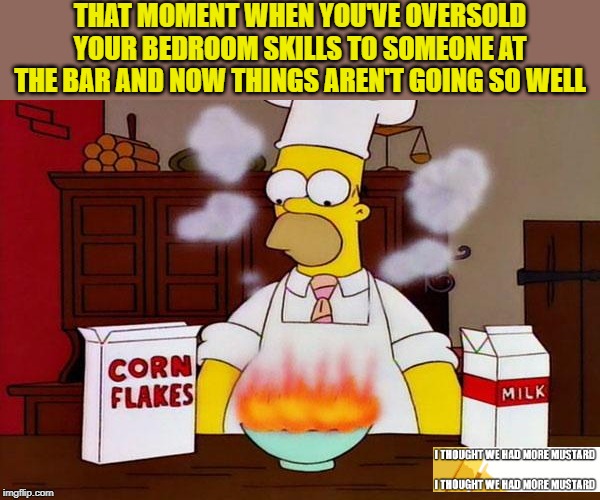 Simpsons Sex Part 563 | THAT MOMENT WHEN YOU'VE OVERSOLD YOUR BEDROOM SKILLS TO SOMEONE AT THE BAR AND NOW THINGS AREN'T GOING SO WELL | image tagged in cooking | made w/ Imgflip meme maker