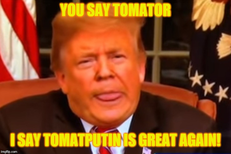 YOU SAY TOMATOR I SAY TOMATPUTIN IS GREAT AGAIN! | made w/ Imgflip meme maker