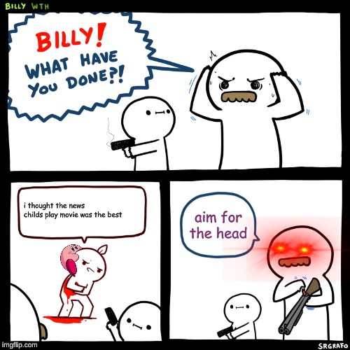 Billy, What Have You Done | i thought the news childs play movie was the best; aim for the head | image tagged in billy what have you done | made w/ Imgflip meme maker