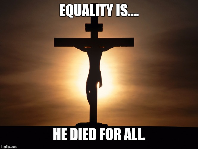 Christian | EQUALITY IS.... HE DIED FOR ALL. | image tagged in christian | made w/ Imgflip meme maker