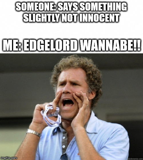 Will Ferrell yelling  | SOMEONE: SAYS SOMETHING SLIGHTLY NOT INNOCENT; ME: EDGELORD WANNABE!! | image tagged in will ferrell yelling | made w/ Imgflip meme maker