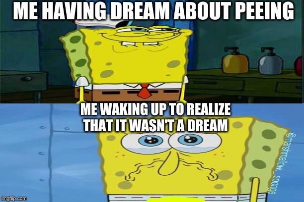 peeing | ME HAVING DREAM ABOUT PEEING; ME WAKING UP TO REALIZE THAT IT WASN'T A DREAM | image tagged in spongebob | made w/ Imgflip meme maker