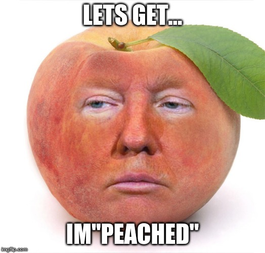 trump a peach | LETS GET... IM"PEACHED" | image tagged in trump a peach | made w/ Imgflip meme maker