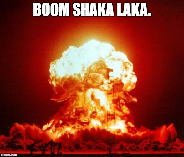 Nuke | BOOM SHAKA LAKA. | image tagged in nuke | made w/ Imgflip meme maker