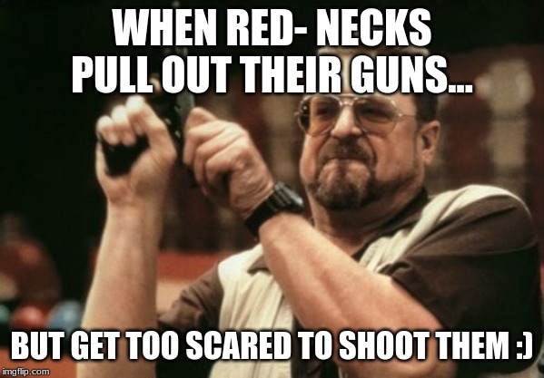 Am I The Only One Around Here | WHEN RED- NECKS PULL OUT THEIR GUNS... BUT GET TOO SCARED TO SHOOT THEM :) | image tagged in memes,am i the only one around here | made w/ Imgflip meme maker