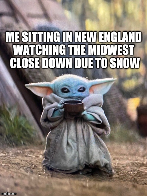 BABY YODA TEA | ME SITTING IN NEW ENGLAND 
WATCHING THE MIDWEST 
CLOSE DOWN DUE TO SNOW | image tagged in baby yoda tea,snow,new england,weather | made w/ Imgflip meme maker