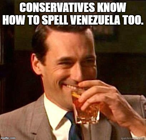 Laughing Don Draper | CONSERVATIVES KNOW HOW TO SPELL VENEZUELA TOO. | image tagged in laughing don draper | made w/ Imgflip meme maker