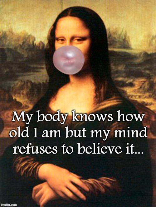 Old... | My body knows how old I am but my mind refuses to believe it... | image tagged in body,mind,old,young | made w/ Imgflip meme maker