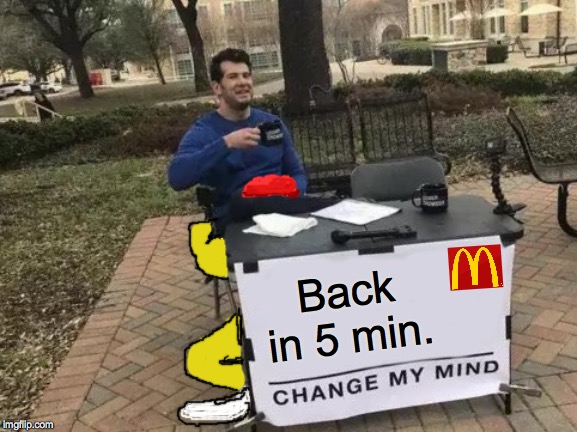 Change My Mind | Back in 5 min. | image tagged in memes,change my mind | made w/ Imgflip meme maker