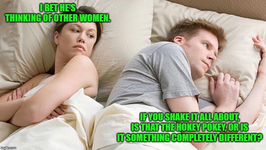 I Bet He's Thinking About Other Women | I BET HE'S THINKING OF OTHER WOMEN. IF YOU SHAKE IT ALL ABOUT, IS THAT THE HOKEY POKEY, OR IS IT SOMETHING COMPLETELY DIFFERENT? | image tagged in i bet he's thinking about other women | made w/ Imgflip meme maker