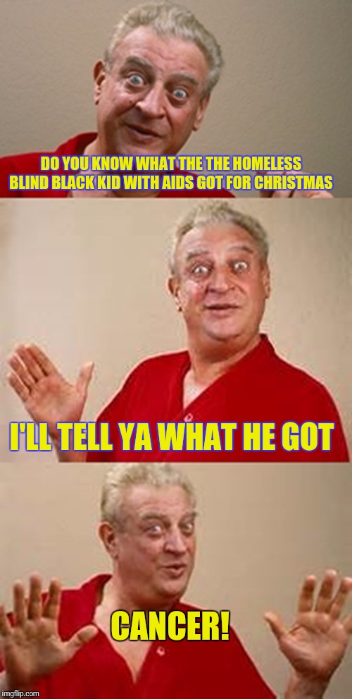 bad pun Dangerfield  | DO YOU KNOW WHAT THE THE HOMELESS BLIND BLACK KID WITH AIDS GOT FOR CHRISTMAS; I'LL TELL YA WHAT HE GOT; CANCER! | image tagged in bad pun dangerfield | made w/ Imgflip meme maker