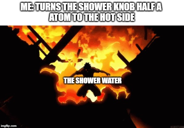 the shower water | ME: TURNS THE SHOWER KNOB HALF A 
ATOM TO THE HOT SIDE; THE SHOWER WATER | image tagged in anime meme,fire,shower thoughts | made w/ Imgflip meme maker