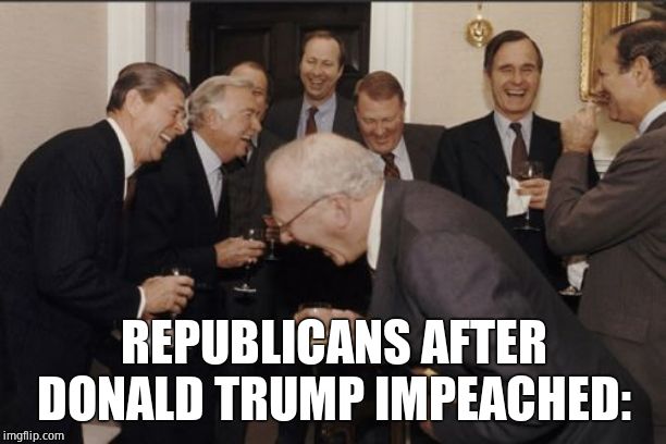 Laughing Men In Suits Meme | REPUBLICANS AFTER DONALD TRUMP IMPEACHED: | image tagged in memes,laughing men in suits | made w/ Imgflip meme maker