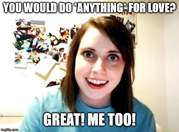 Overly Attached Girlfriend Meme | YOU WOULD DO *ANYTHING* FOR LOVE? GREAT! ME TOO! | image tagged in memes,overly attached girlfriend | made w/ Imgflip meme maker