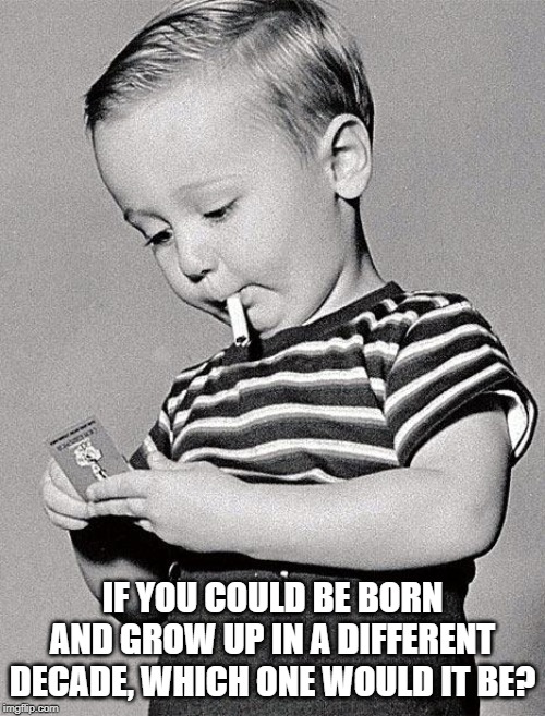 I'd choose to be a 21 year old in the 1950's, the style, the cars, the music all appeals to me. | IF YOU COULD BE BORN AND GROW UP IN A DIFFERENT DECADE, WHICH ONE WOULD IT BE? | image tagged in 1950s kids,decades,the think tank,smoking kid | made w/ Imgflip meme maker