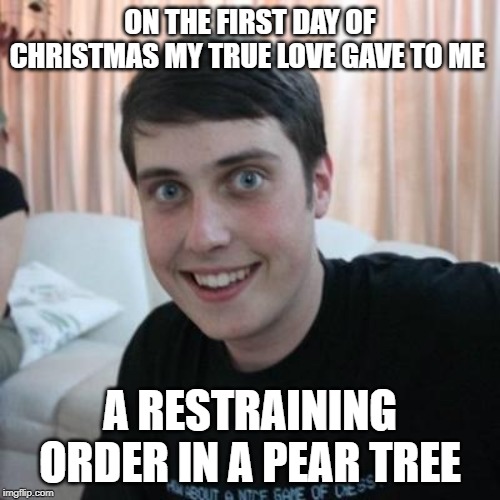 Overly attached boyfriend | ON THE FIRST DAY OF CHRISTMAS MY TRUE LOVE GAVE TO ME; A RESTRAINING ORDER IN A PEAR TREE | image tagged in overly attached boyfriend,christmas songs | made w/ Imgflip meme maker