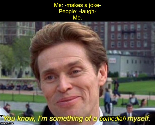 You know, I'm something of a comedian myself. | Me: -makes a joke-
People: -laugh-
Me:; comedian | image tagged in you know i'm something of a scientist myself | made w/ Imgflip meme maker