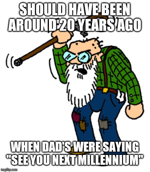 Crazy Old Bastard, Dagnab It | SHOULD HAVE BEEN AROUND 20 YEARS AGO WHEN DAD'S WERE SAYING "SEE YOU NEXT MILLENNIUM" | image tagged in crazy old bastard dagnab it | made w/ Imgflip meme maker