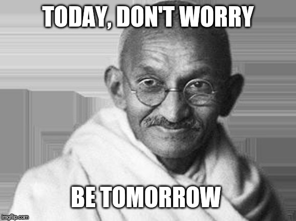 DDOI | TODAY, DON'T WORRY; BE TOMORROW | image tagged in ghandi | made w/ Imgflip meme maker