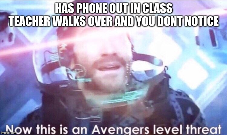 Now this is an avengers level threat | HAS PHONE OUT IN CLASS
TEACHER WALKS OVER AND YOU DONT NOTICE | image tagged in now this is an avengers level threat | made w/ Imgflip meme maker