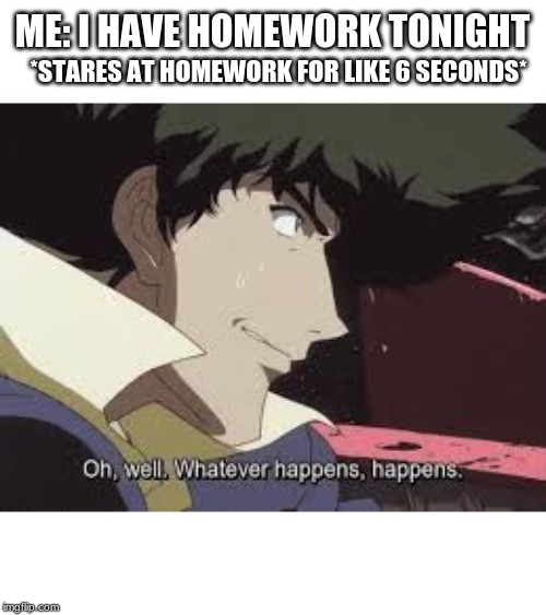 ME: I HAVE HOMEWORK TONIGHT; *STARES AT HOMEWORK FOR LIKE 6 SECONDS* | image tagged in funny | made w/ Imgflip meme maker