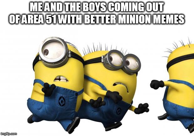 Minions running away | ME AND THE BOYS COMING OUT OF AREA 51 WITH BETTER MINION MEMES | image tagged in minions running away | made w/ Imgflip meme maker