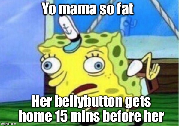 Mocking Spongebob | Yo mama so fat; Her bellybutton gets home 15 mins before her | image tagged in memes,mocking spongebob | made w/ Imgflip meme maker