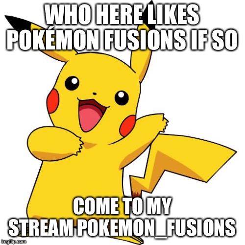 Pikachu | WHO HERE LIKES POKÉMON FUSIONS IF SO; COME TO MY STREAM POKEMON_FUSIONS | image tagged in pikachu | made w/ Imgflip meme maker