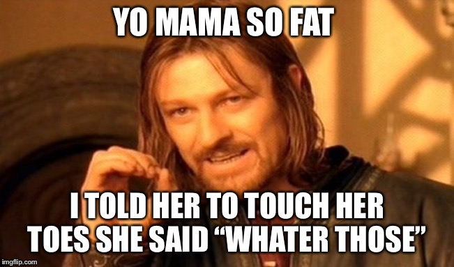 One Does Not Simply Meme | YO MAMA SO FAT; I TOLD HER TO TOUCH HER TOES SHE SAID “WHATER THOSE” | image tagged in memes,one does not simply | made w/ Imgflip meme maker