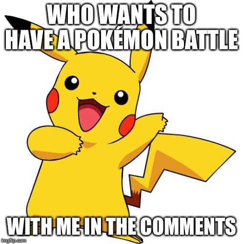 Pikachu | WHO WANTS TO HAVE A POKÉMON BATTLE; WITH ME IN THE COMMENTS | image tagged in pikachu | made w/ Imgflip meme maker