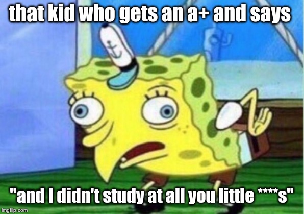 Mocking Spongebob | that kid who gets an a+ and says; "and I didn't study at all you little ****s" | image tagged in memes,mocking spongebob | made w/ Imgflip meme maker