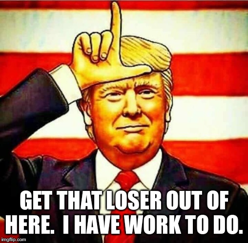 Trump L | GET THAT LOSER OUT OF HERE.  I HAVE WORK TO DO. | image tagged in trump l | made w/ Imgflip meme maker